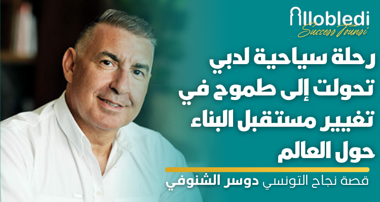 قصة نجاح التونسي دوسر الشنوفي: رحلة سياحية لدبي تحولت إلى طموح في تغيير مستقبل البناء حول العالم